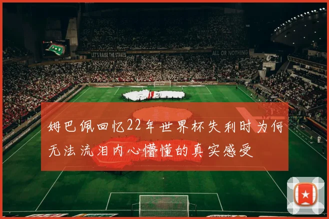 姆巴佩回忆22年世界杯失利时为何无法流泪内心懵懂的真实感受