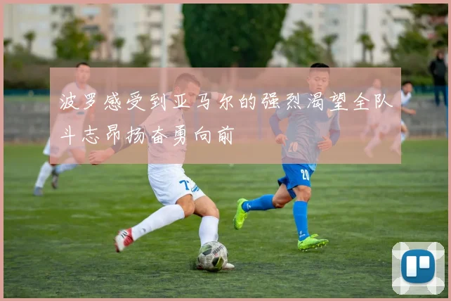 波罗感受到亚马尔的强烈渴望全队斗志昂扬奋勇向前