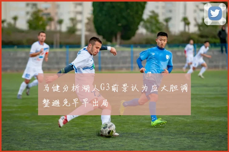马健分析湖人G3前景认为应大胆调整避免早早出局