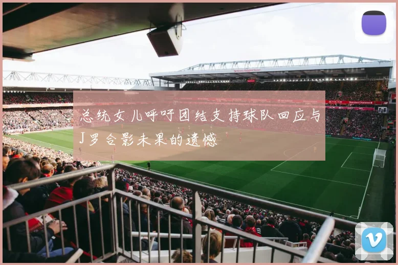 总统女儿呼吁团结支持球队回应与J罗合影未果的遗憾