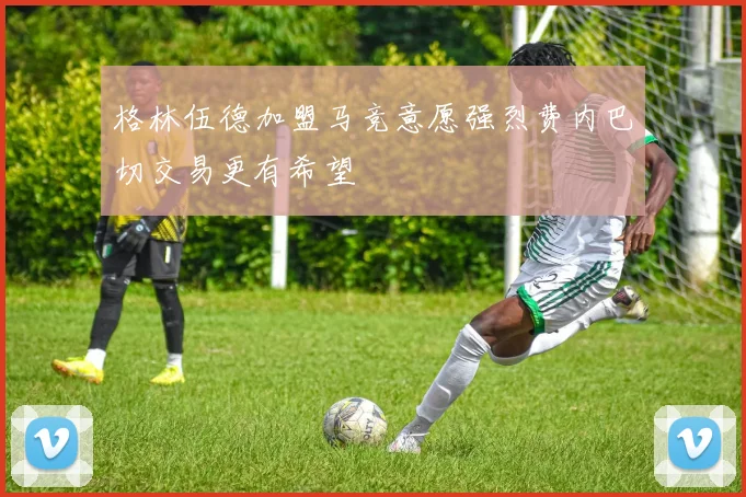 格林伍德加盟马竞意愿强烈费内巴切交易更有希望