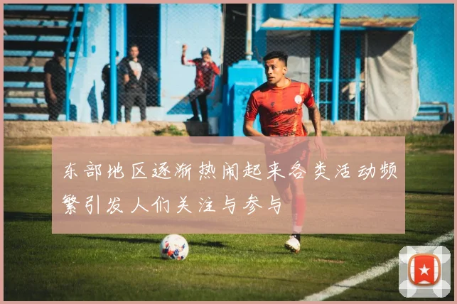 东部地区逐渐热闹起来各类活动频繁引发人们关注与参与