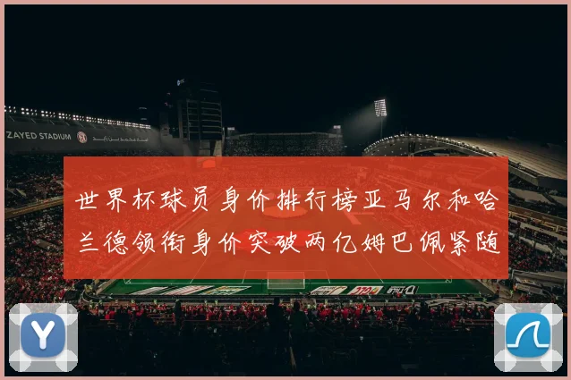 世界杯球员身价排行榜亚马尔和哈兰德领衔身价突破两亿姆巴佩紧随其后