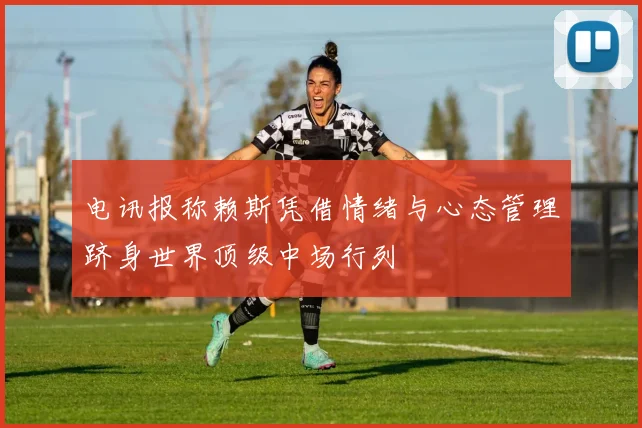 电讯报称赖斯凭借情绪与心态管理跻身世界顶级中场行列