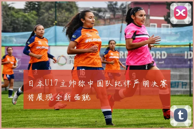 日本U17主帅称中国队纪律严明决赛将展现全新面貌