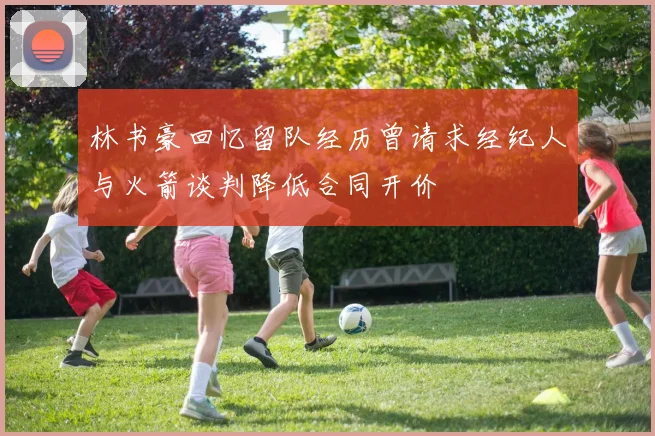 林书豪回忆留队经历曾请求经纪人与火箭谈判降低合同开价