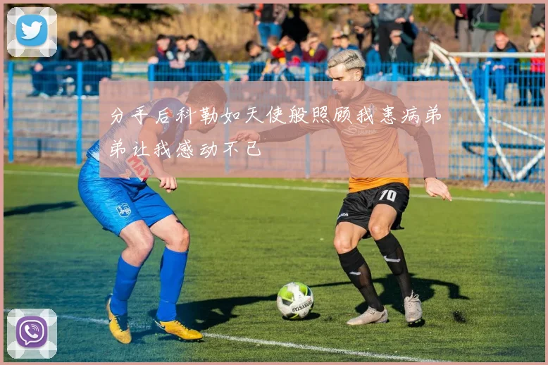 分手后科勒如天使般照顾我患病弟弟让我感动不已