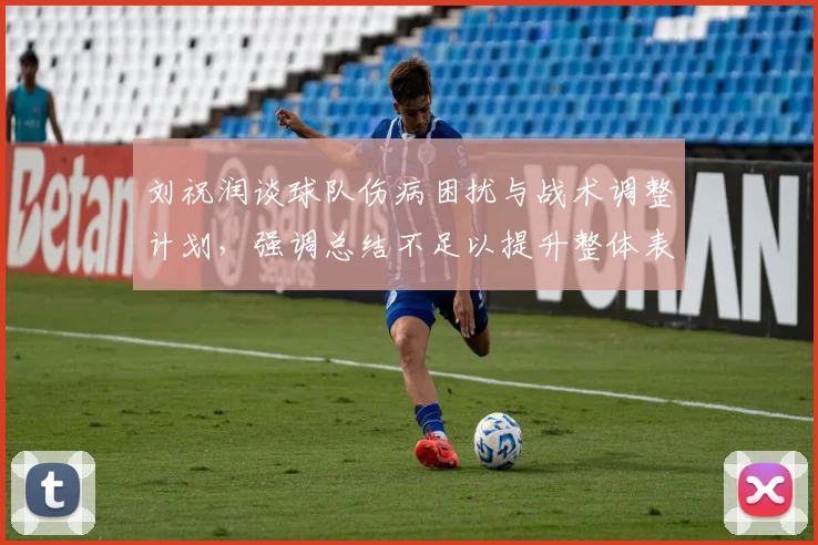 刘祝润谈球队伤病困扰与战术调整计划，强调总结不足以提升整体表现