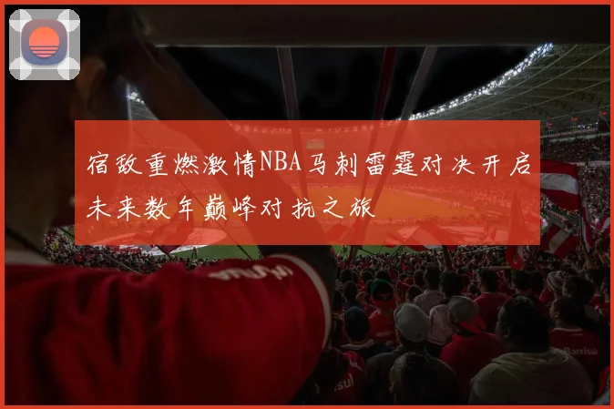 宿敌重燃激情NBA马刺雷霆对决开启未来数年巅峰对抗之旅