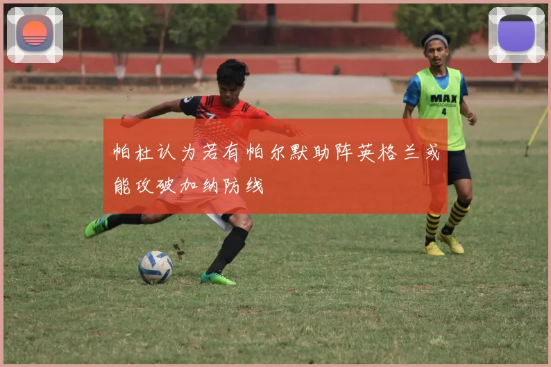 帕杜认为若有帕尔默助阵英格兰或能攻破加纳防线