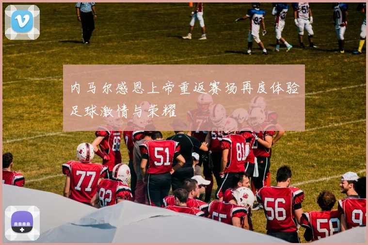 内马尔感恩上帝重返赛场再度体验足球激情与荣耀