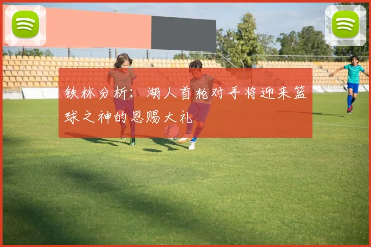 铁林分析：湖人首轮对手将迎来篮球之神的恩赐大礼