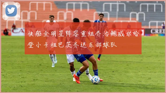 快船全明星阵容重组乔治鲍威尔哈登小卡祖巴茨齐送东部球队