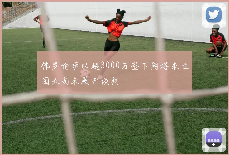 佛罗伦萨以超3000万签下阿塔米兰国米尚未展开谈判