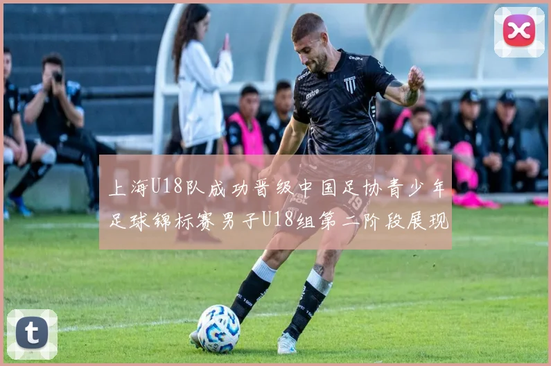 上海U18队成功晋级中国足协青少年足球锦标赛男子U18组第二阶段展现出色实力与团队合作精神