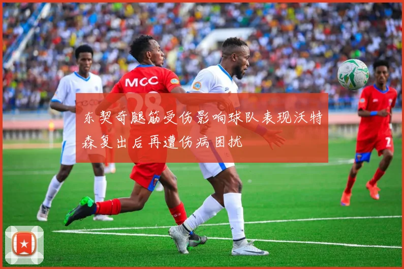 东契奇腿筋受伤影响球队表现沃特森复出后再遭伤病困扰