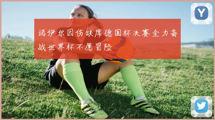 诺伊尔因伤缺席德国杯决赛全力备战世界杯不愿冒险