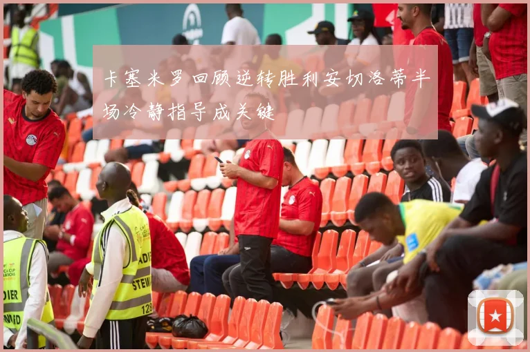 卡塞米罗回顾逆转胜利安切洛蒂半场冷静指导成关键