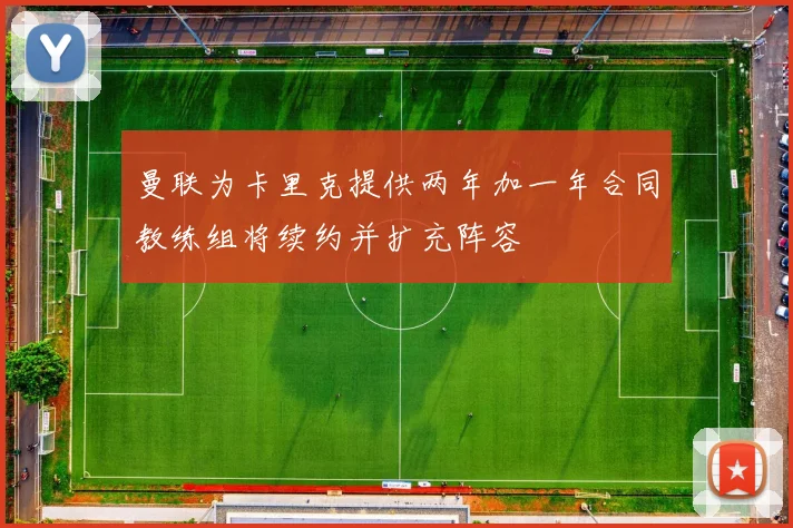 曼联为卡里克提供两年加一年合同教练组将续约并扩充阵容