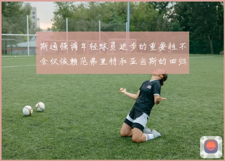 斯通强调年轻球员进步的重要性不会仅依赖范弗里特和亚当斯的回归