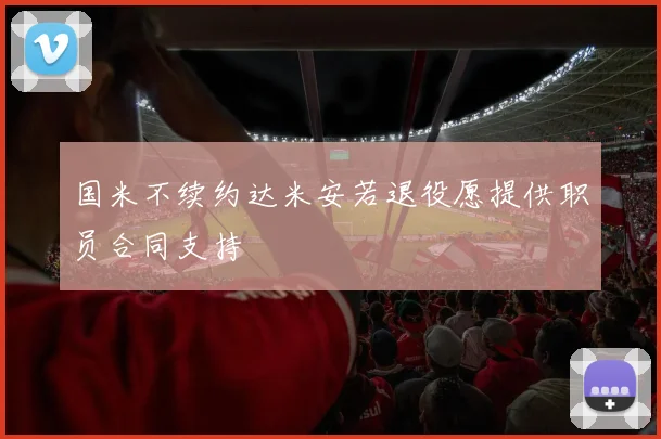 国米不续约达米安若退役愿提供职员合同支持