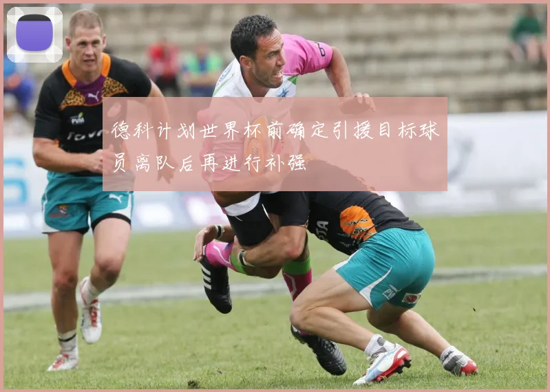 德科计划世界杯前确定引援目标球员离队后再进行补强