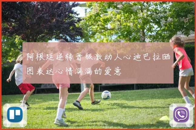 阿根廷逆转晋级激动人心迪巴拉晒图表达心情满满的爱意