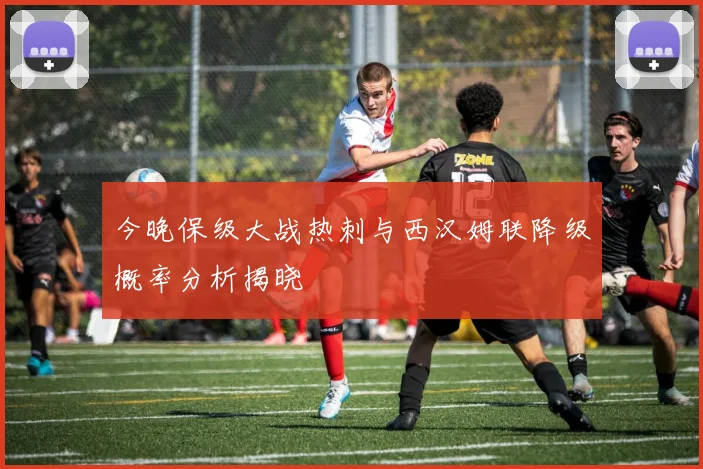 今晚保级大战热刺与西汉姆联降级概率分析揭晓